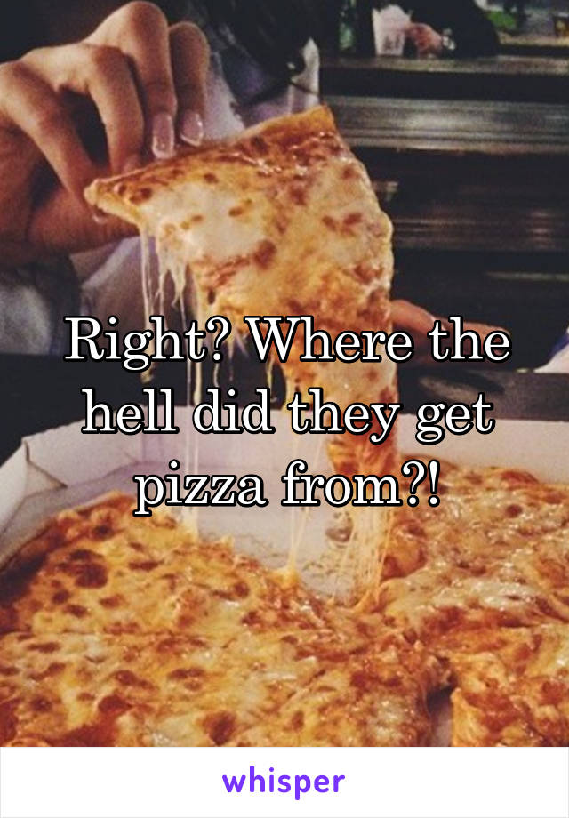 Right? Where the hell did they get pizza from?!