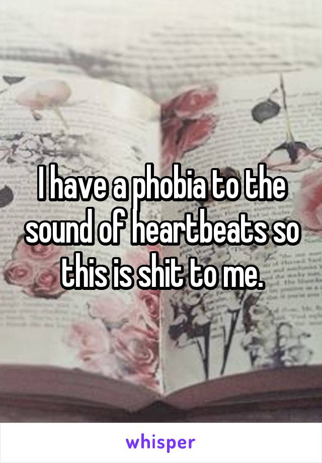 I have a phobia to the sound of heartbeats so this is shit to me.