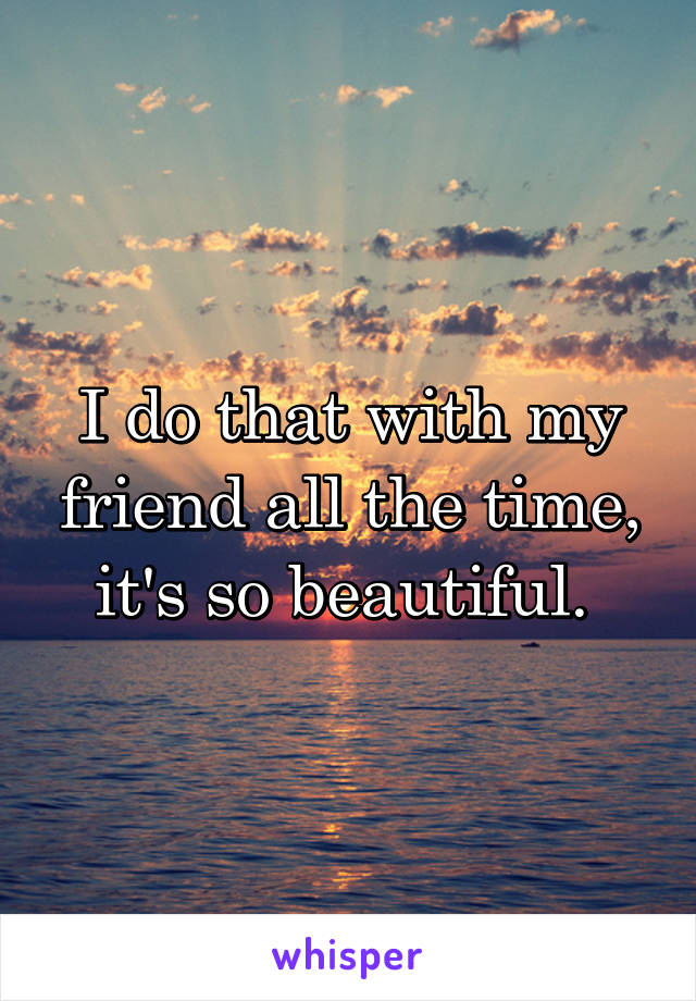 I do that with my friend all the time, it's so beautiful. 