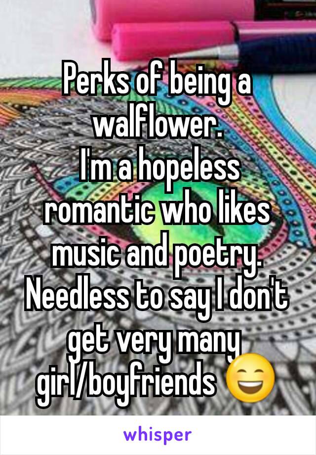 Perks of being a walflower.
 I'm a hopeless romantic who likes music and poetry. Needless to say I don't get very many 
girl/boyfriends 😄