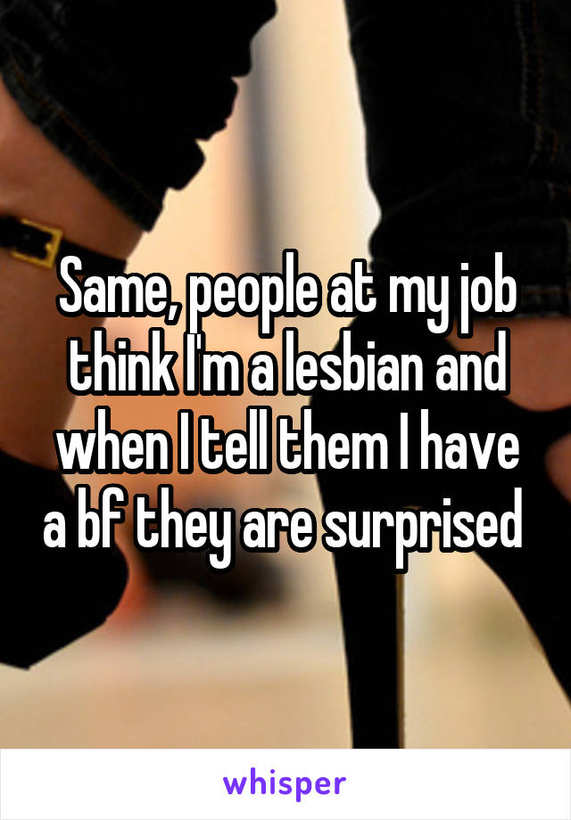 Same, people at my job think I'm a lesbian and when I tell them I have a bf they are surprised 