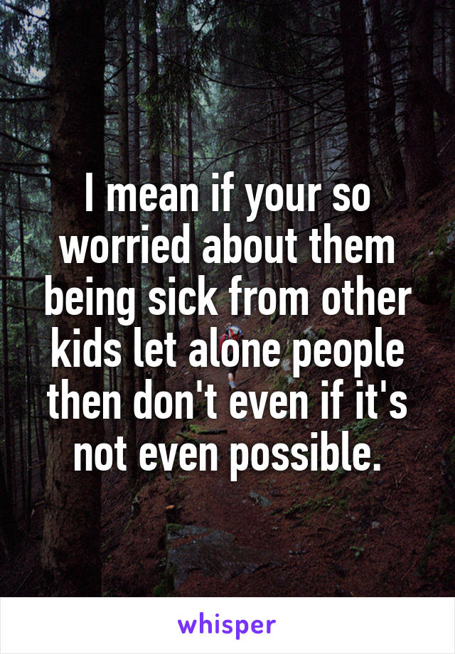 I mean if your so worried about them being sick from other kids let alone people then don't even if it's not even possible.