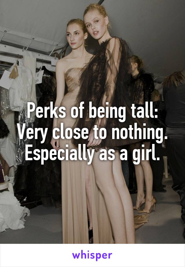 Perks of being tall:
Very close to nothing.
Especially as a girl.