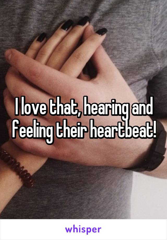 I love that, hearing and feeling their heartbeat!