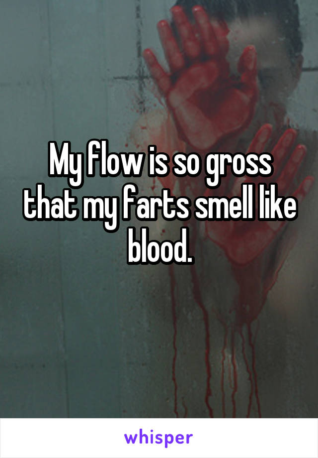 My flow is so gross that my farts smell like blood.
