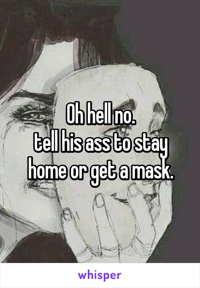 Oh hell no.
tell his ass to stay home or get a mask.