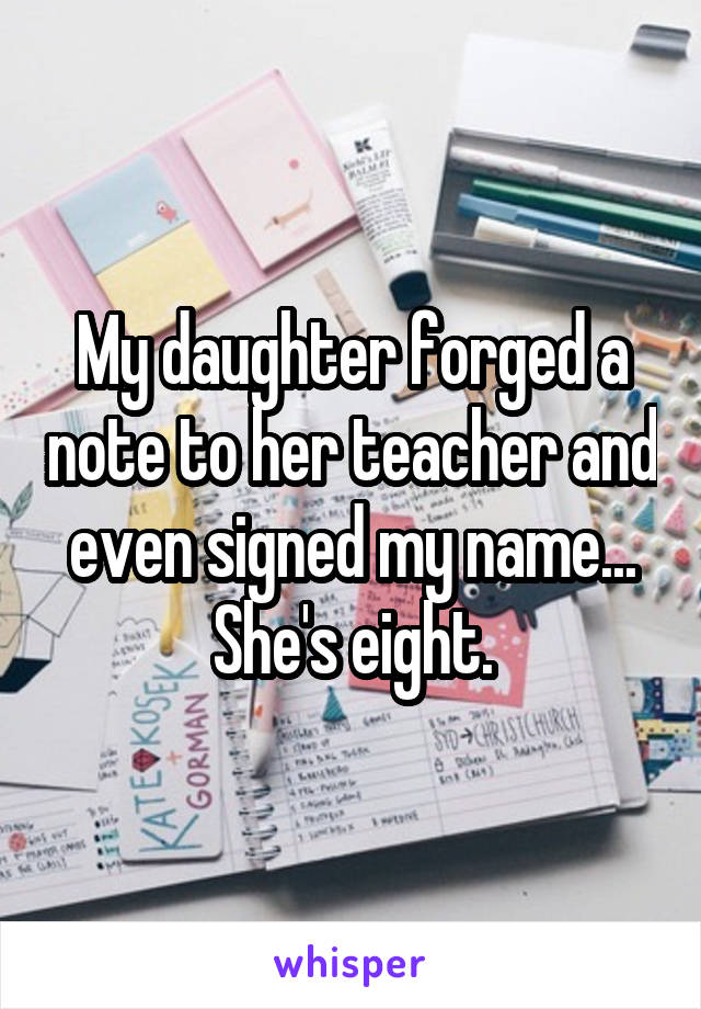 My daughter forged a note to her teacher and even signed my name... She's eight.