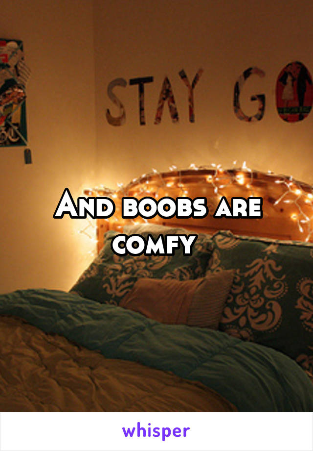 And boobs are comfy 