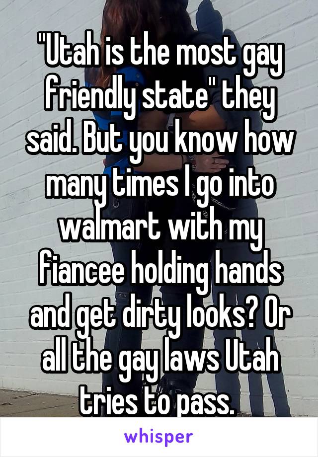 "Utah is the most gay friendly state" they said. But you know how many times I go into walmart with my fiancee holding hands and get dirty looks? Or all the gay laws Utah tries to pass. 