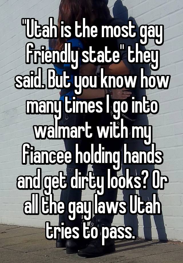 "Utah is the most gay friendly state" they said. But you know how many times I go into walmart with my fiancee holding hands and get dirty looks? Or all the gay laws Utah tries to pass. 