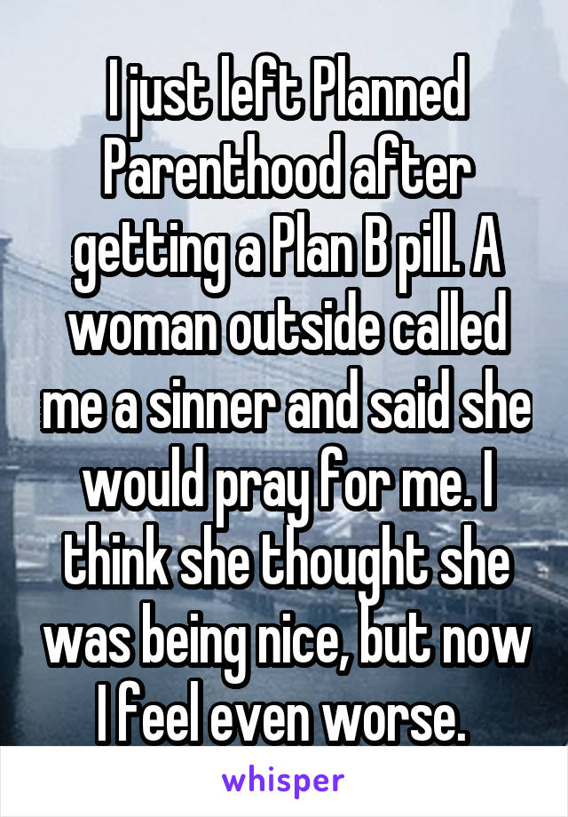 I just left Planned Parenthood after getting a Plan B pill. A woman outside called me a sinner and said she would pray for me. I think she thought she was being nice, but now I feel even worse. 