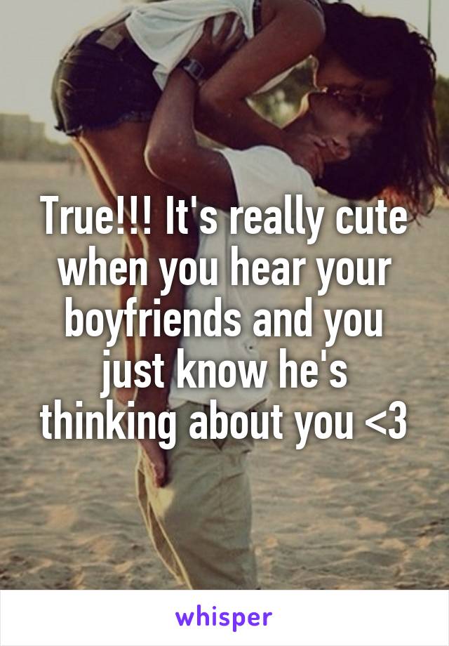 True!!! It's really cute when you hear your boyfriends and you just know he's thinking about you <3
