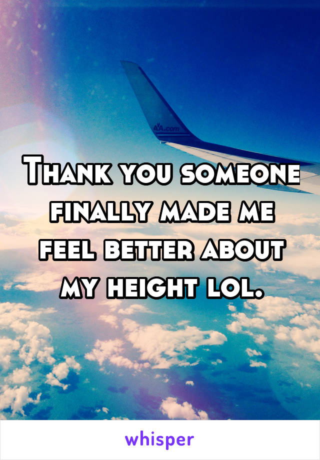 Thank you someone finally made me feel better about my height lol.