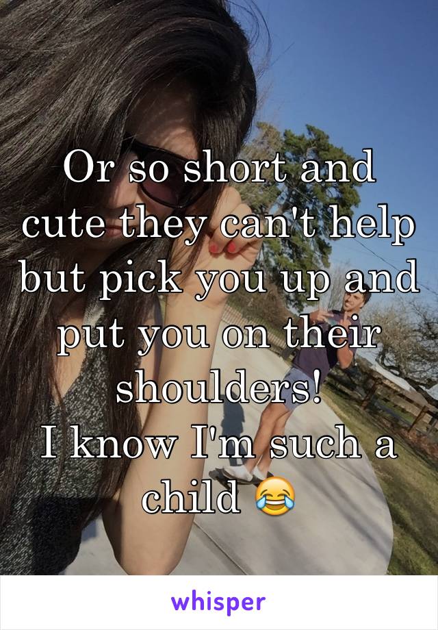 Or so short and cute they can't help but pick you up and put you on their shoulders! 
I know I'm such a child 😂