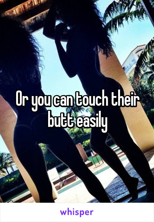 Or you can touch their butt easily