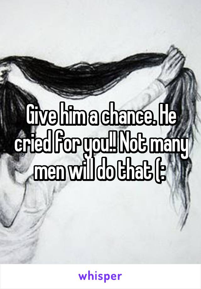 Give him a chance. He cried for you!! Not many men will do that (: 