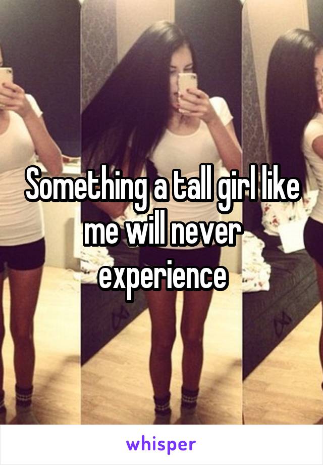 Something a tall girl like me will never experience