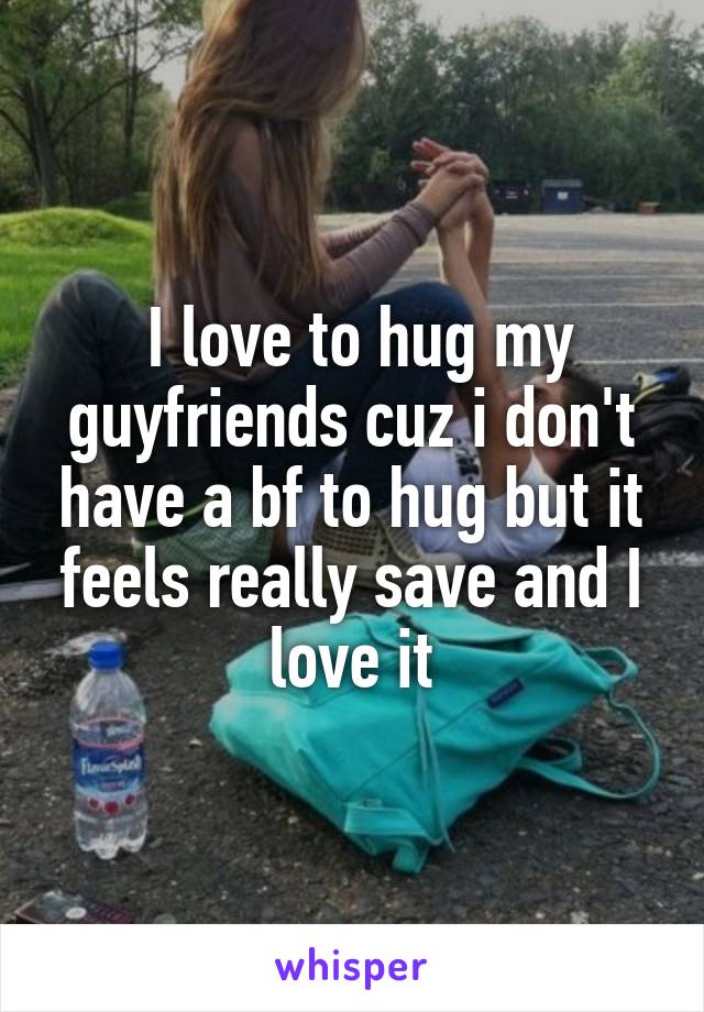  I love to hug my guyfriends cuz i don't have a bf to hug but it feels really save and I love it