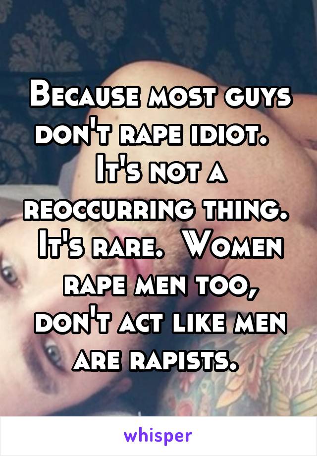 Because most guys don't rape idiot.   It's not a reoccurring thing.  It's rare.  Women rape men too, don't act like men are rapists. 