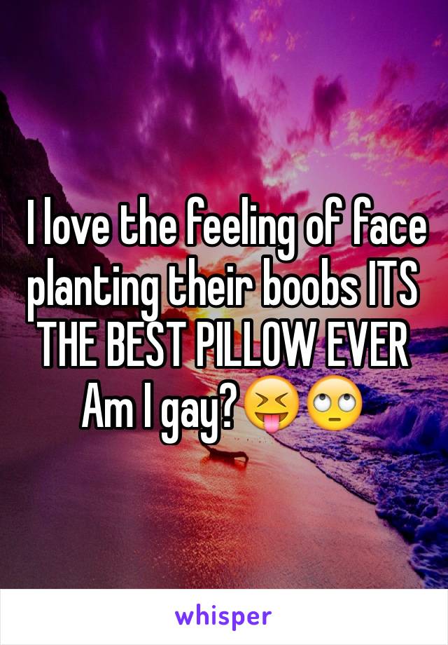  I love the feeling of face planting their boobs ITS THE BEST PILLOW EVER
Am I gay?😝🙄 
