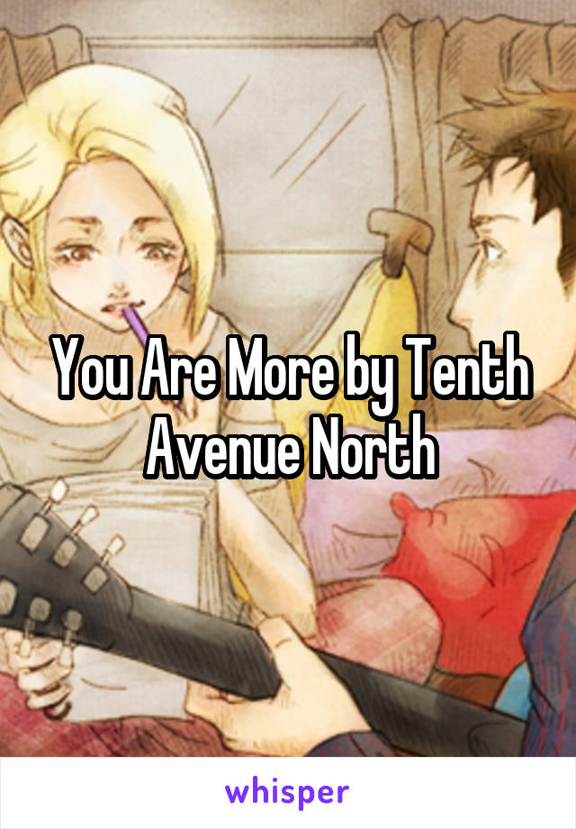 You Are More by Tenth Avenue North