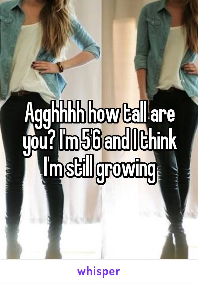 Agghhhh how tall are you? I'm 5'6 and I think I'm still growing