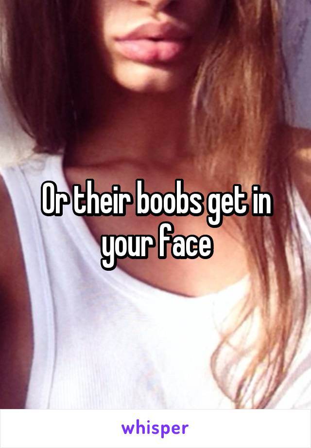 Or their boobs get in your face