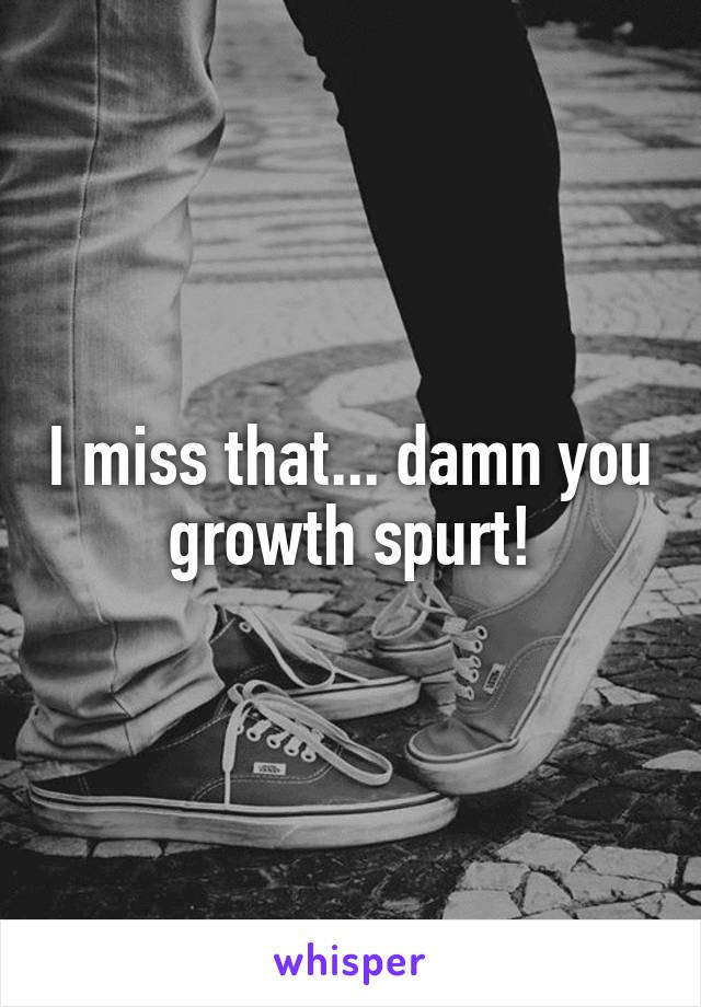 I miss that... damn you growth spurt!