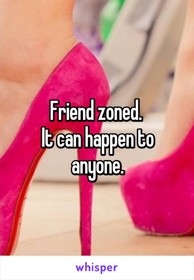 Friend zoned. 
It can happen to anyone.