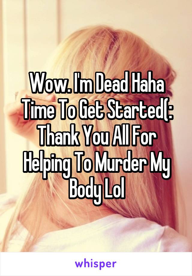 Wow. I'm Dead Haha Time To Get Started(: Thank You All For Helping To Murder My Body Lol