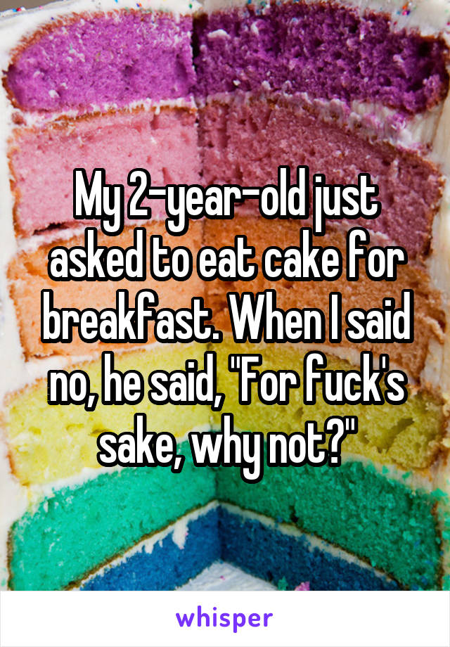 My 2-year-old just asked to eat cake for breakfast. When I said no, he said, "For fuck's sake, why not?"