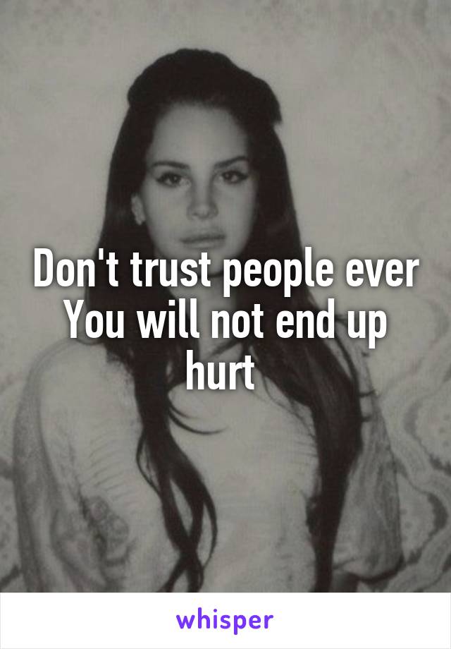 Don't trust people ever
You will not end up hurt 