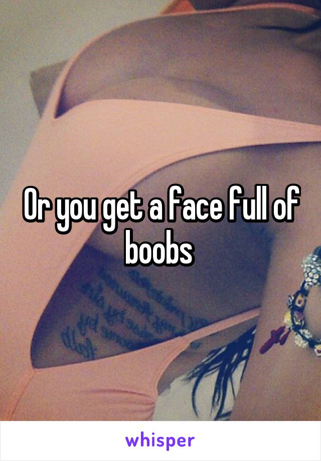 Or you get a face full of boobs 