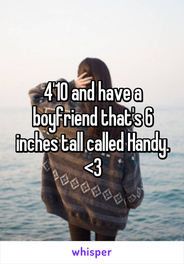 4'10 and have a boyfriend that's 6 inches tall called Handy. <3