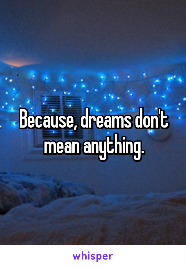 Because, dreams don't mean anything.