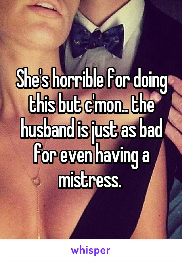 She's horrible for doing this but c'mon.. the husband is just as bad for even having a mistress. 