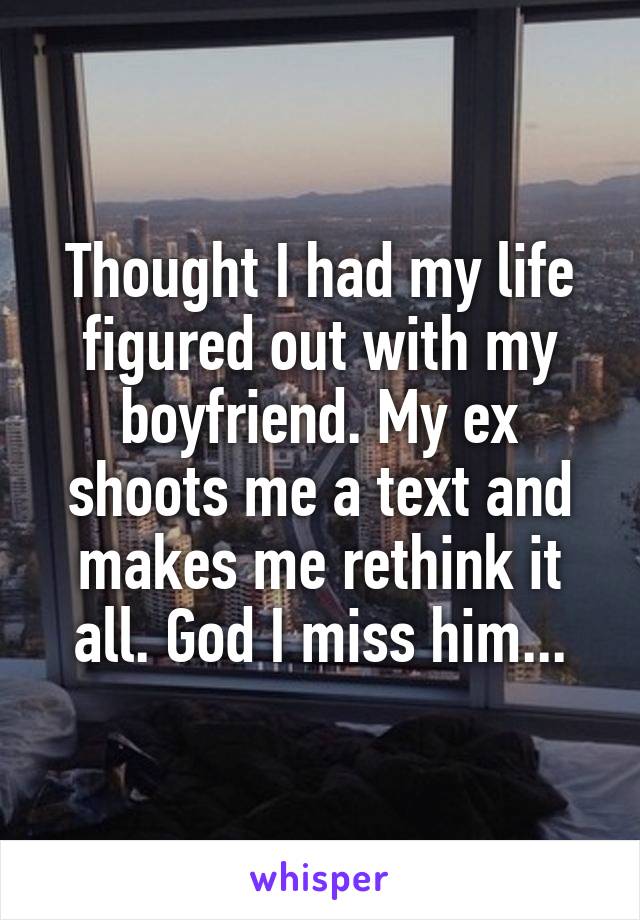 Thought I had my life figured out with my boyfriend. My ex shoots me a text and makes me rethink it all. God I miss him...