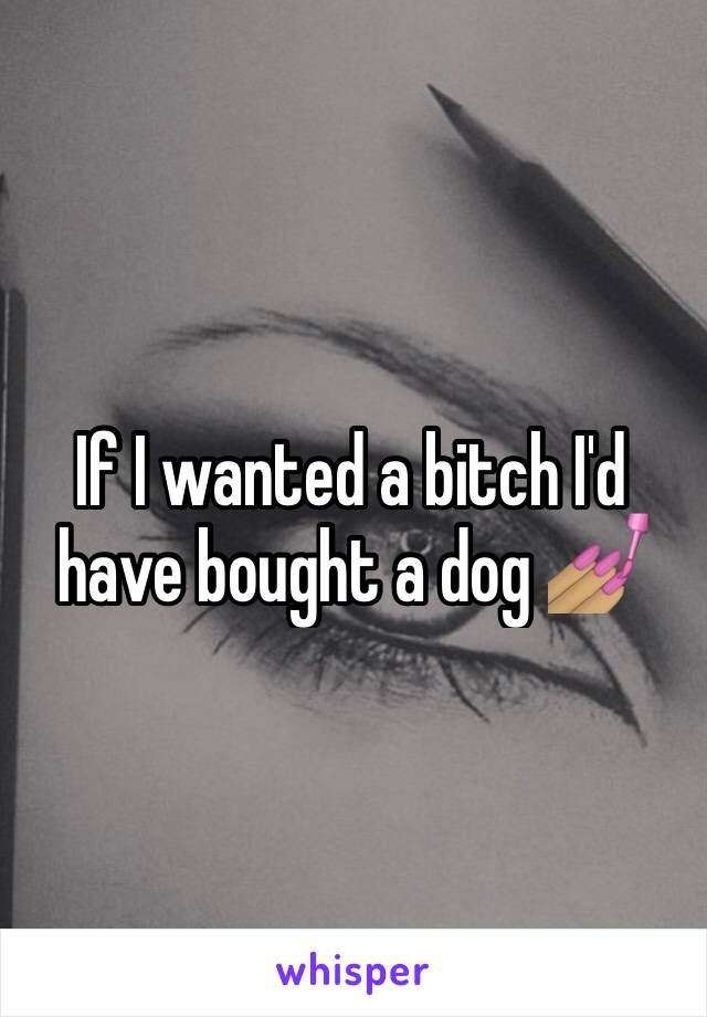 If I wanted a bitch I'd have bought a dog 💅🏽