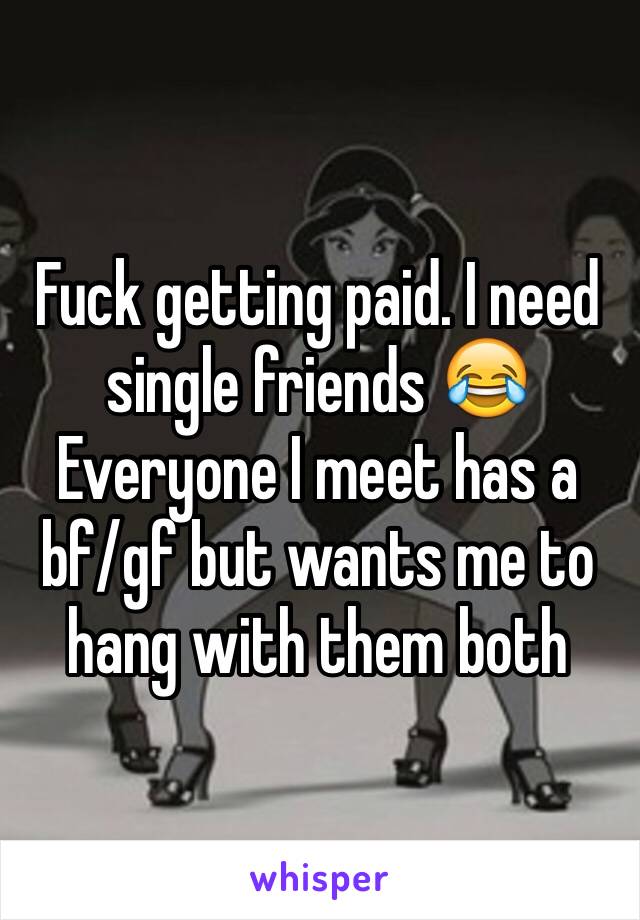 Fuck getting paid. I need single friends 😂
Everyone I meet has a bf/gf but wants me to hang with them both