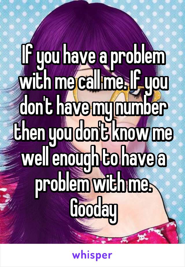 If you have a problem with me call me. If you don't have my number then you don't know me well enough to have a problem with me. Gooday