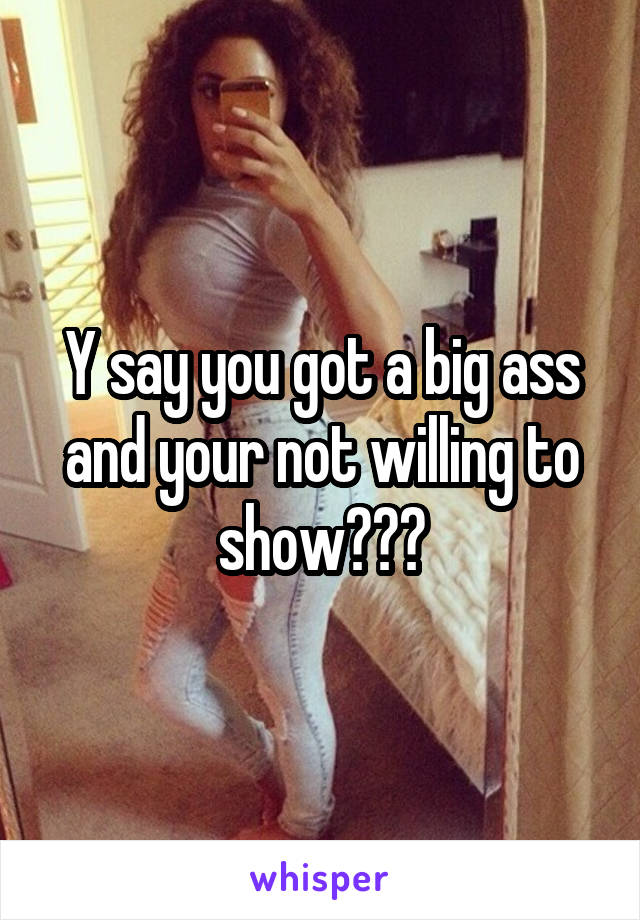 Y say you got a big ass and your not willing to show???