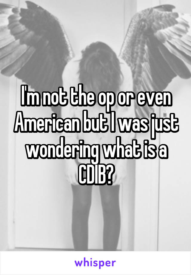 I'm not the op or even American but I was just wondering what is a CDIB?