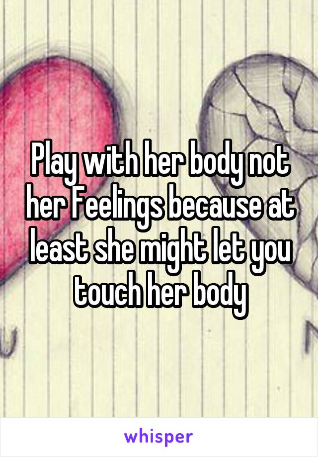 Play with her body not her Feelings because at least she might let you touch her body