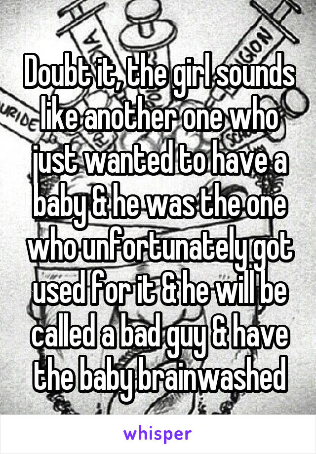 Doubt it, the girl sounds like another one who just wanted to have a baby & he was the one who unfortunately got used for it & he will be called a bad guy & have the baby brainwashed