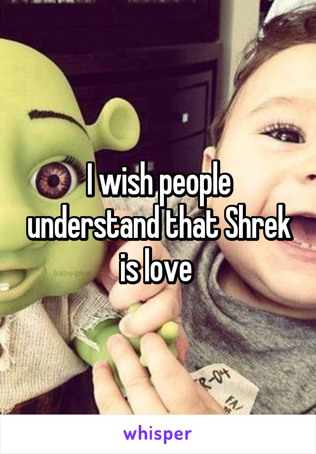 I wish people understand that Shrek is love 