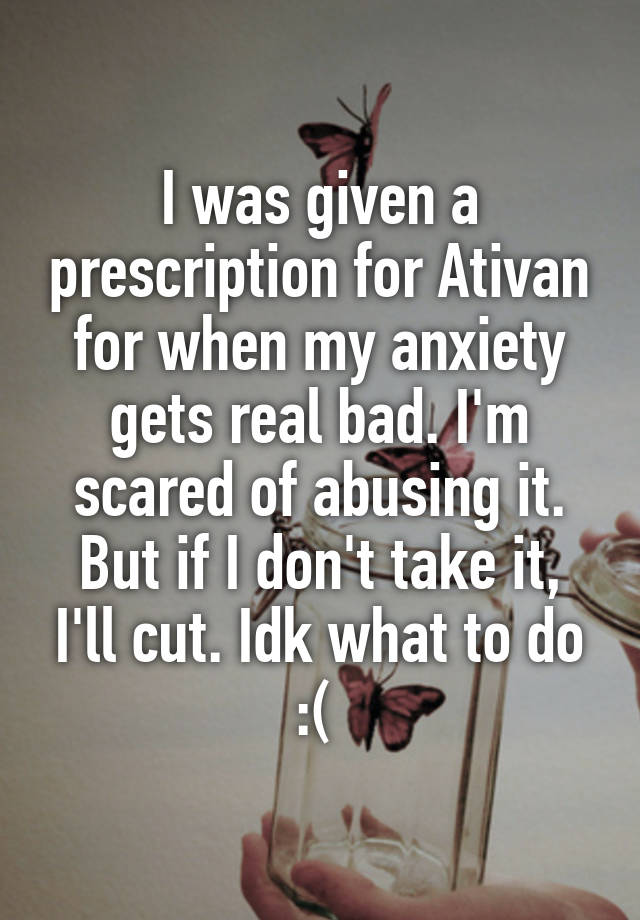 I was given a prescription for Ativan for when my anxiety gets real bad. I'm scared of abusing it. But if I don't take it, I'll cut. Idk what to do :( 