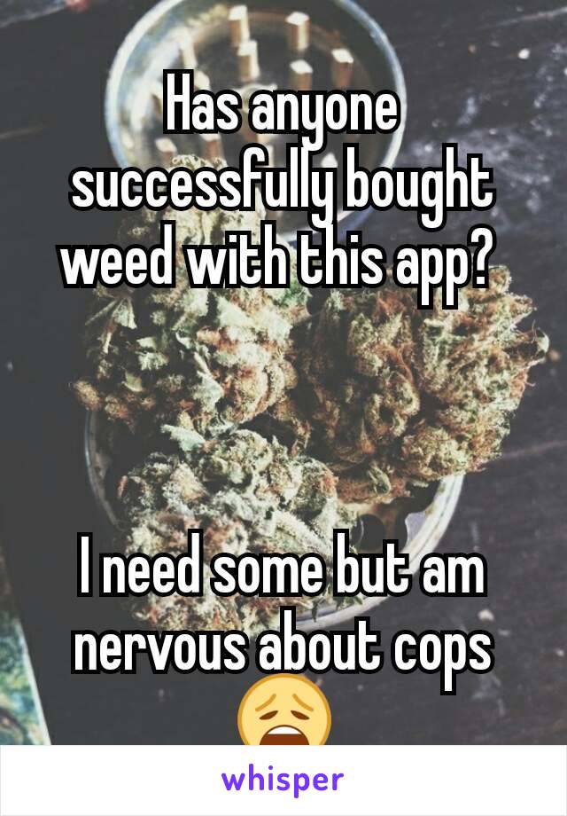 Has anyone successfully bought weed with this app? 



I need some but am nervous about cops 😩