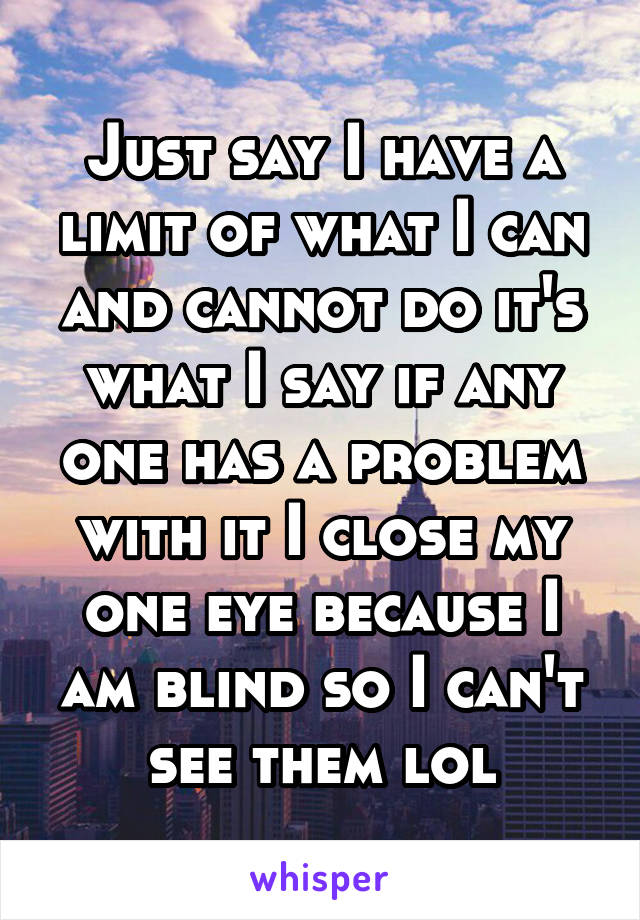 Just say I have a limit of what I can and cannot do it's what I say if any one has a problem with it I close my one eye because I am blind so I can't see them lol