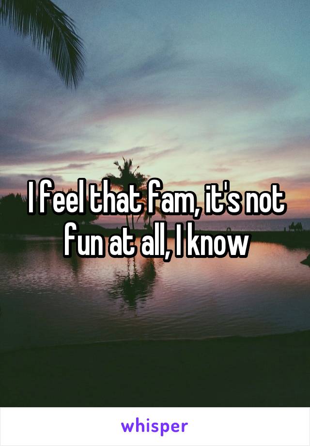 I feel that fam, it's not fun at all, I know