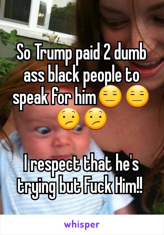 So Trump paid 2 dumb ass black people to speak for him😑😑😕😕

I respect that he's trying but Fuck Him!! 
